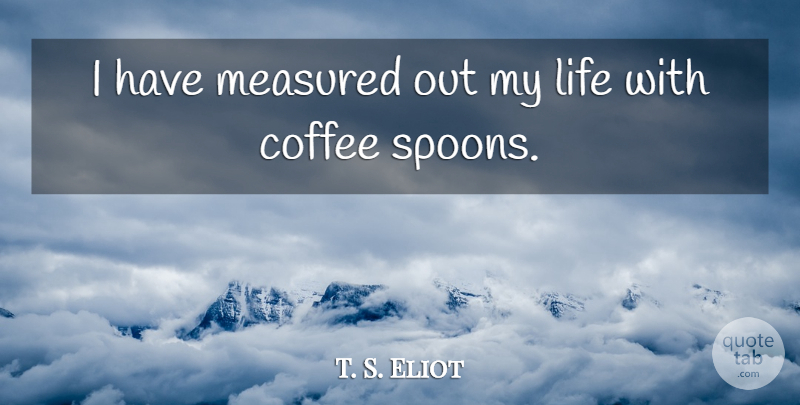 T. S. Eliot Quote About Life, Success, Food: I Have Measured Out My...