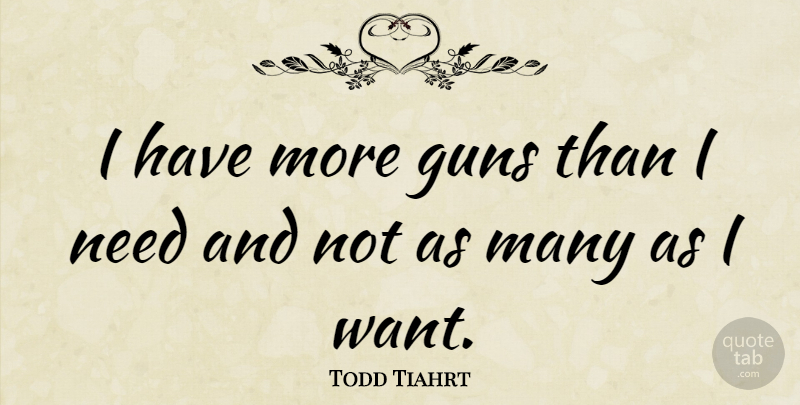 Todd Tiahrt Quote About Gun, Want, Needs: I Have More Guns Than...