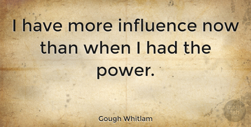 Gough Whitlam Quote About Leadership, Influence: I Have More Influence Now...
