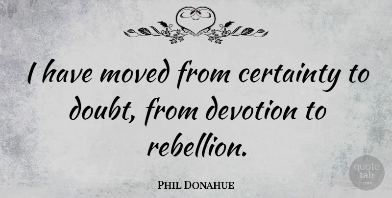 Phil Donahue Quote About Uprising, Doubt, Rebellion: I Have Moved From Certainty...