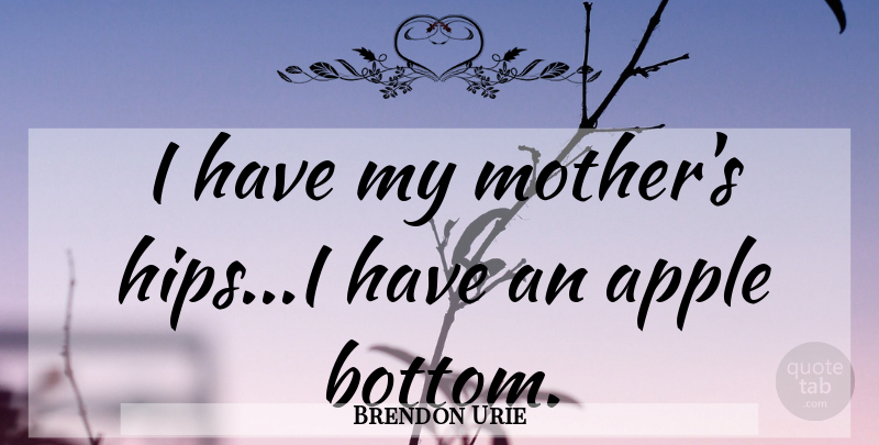 Brendon Urie Quote About Mother, Apples, Hips: I Have My Mothers Hipsi...