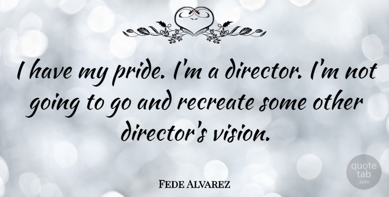 Fede Alvarez Quote About Recreate: I Have My Pride Im...