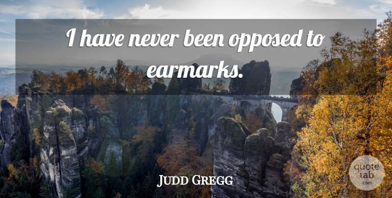 Judd Gregg Quote About Earmarks: I Have Never Been Opposed...
