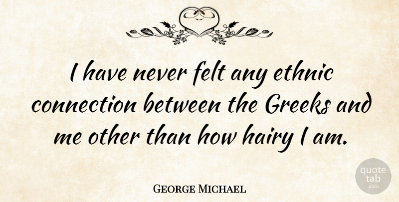 George Michael Quote About Greek, Connections, Felt: I Have Never Felt Any...