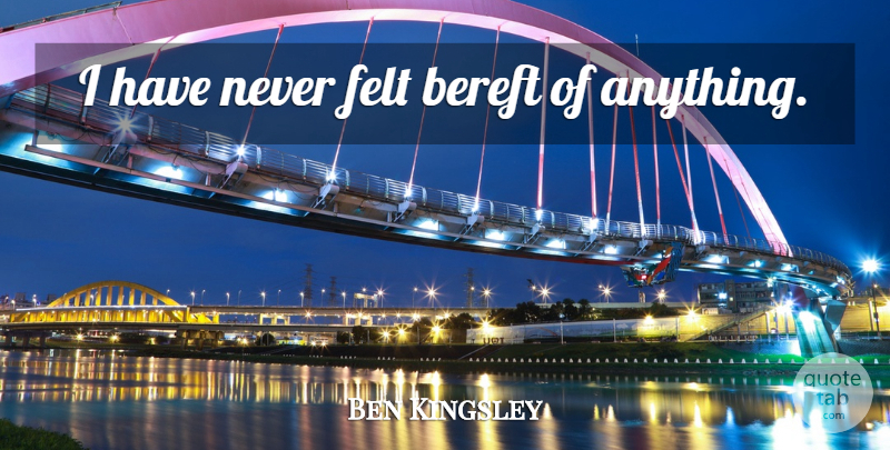 Ben Kingsley Quote About Felt, Bereft: I Have Never Felt Bereft...