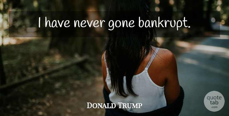 Donald Trump Quote About Gone: I Have Never Gone Bankrupt...