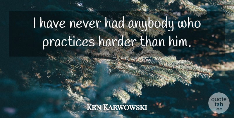 Ken Karwowski Quote About Anybody, Harder, Practices: I Have Never Had Anybody...