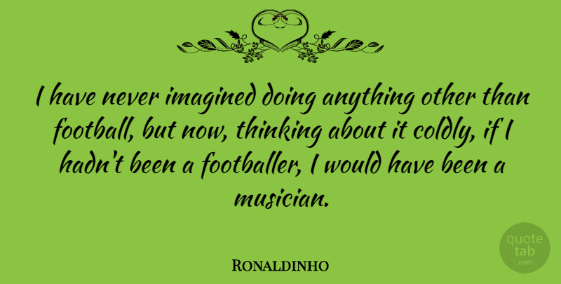 Ronaldinho Quote About Football, Thinking, Musician: I Have Never Imagined Doing...