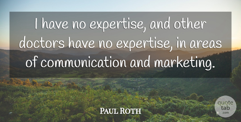 Paul Roth Quote About Areas, Communication, Doctors: I Have No Expertise And...