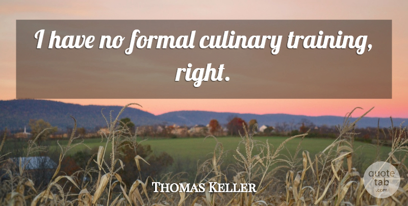 Thomas Keller Quote About Training, Culinary, Formal: I Have No Formal Culinary...
