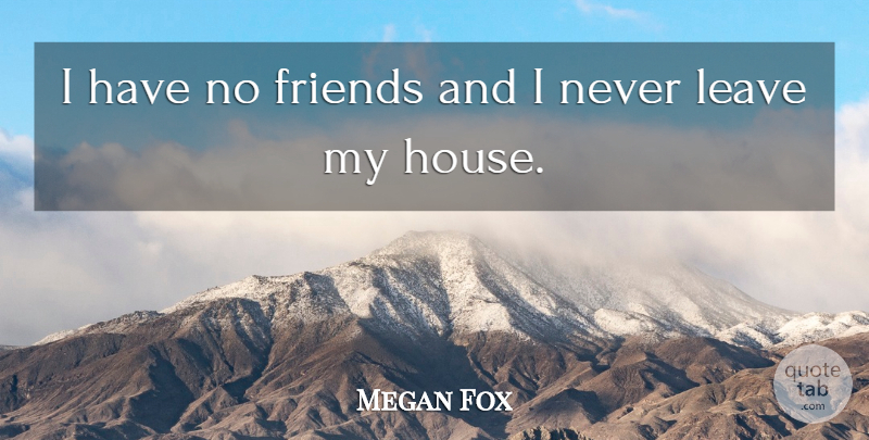 Megan Fox Quote About House, No Friends, I Have No Friends: I Have No Friends And...
