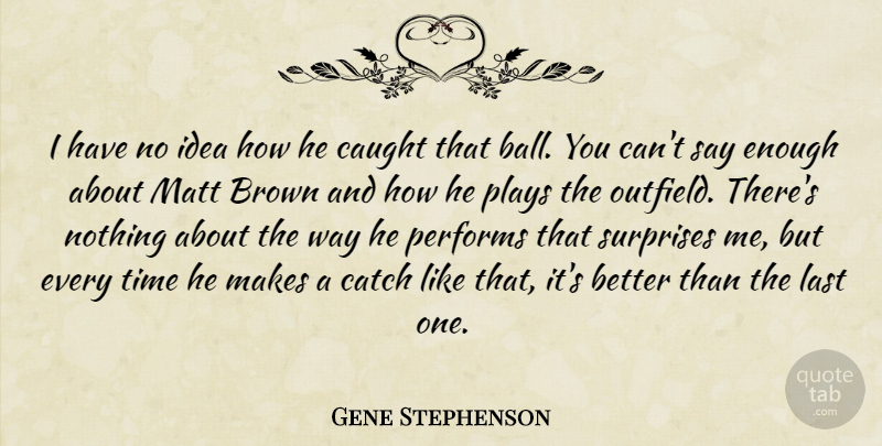 Gene Stephenson Quote About Brown, Catch, Caught, Last, Matt: I Have No Idea How...