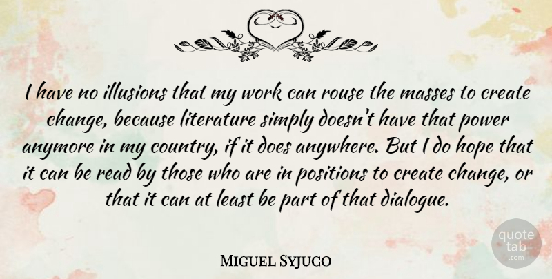 Miguel Syjuco Quote About Anymore, Change, Create, Hope, Illusions: I Have No Illusions That...