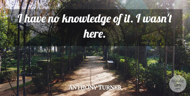 Anthony Turner Quote About Knowledge: I Have No Knowledge Of...