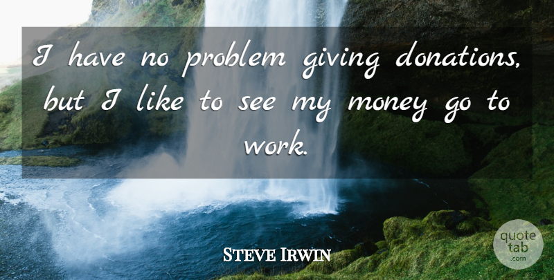 Steve Irwin Quote About Giving, Money, Problem: I Have No Problem Giving...