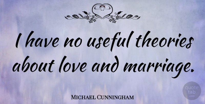 Michael Cunningham Quote About Love And Marriage, Theory: I Have No Useful Theories...