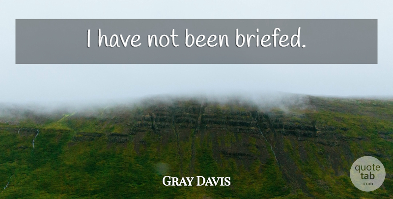 Gray Davis Quote About undefined: I Have Not Been Briefed...