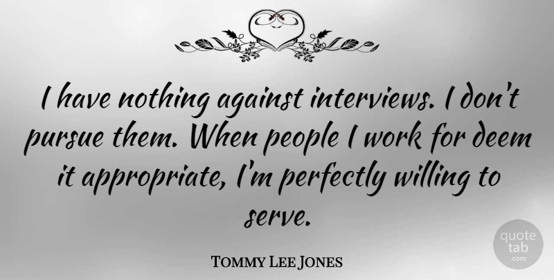 Tommy Lee Jones Quote About Deem, People, Perfectly, Pursue, Willing: I Have Nothing Against Interviews...
