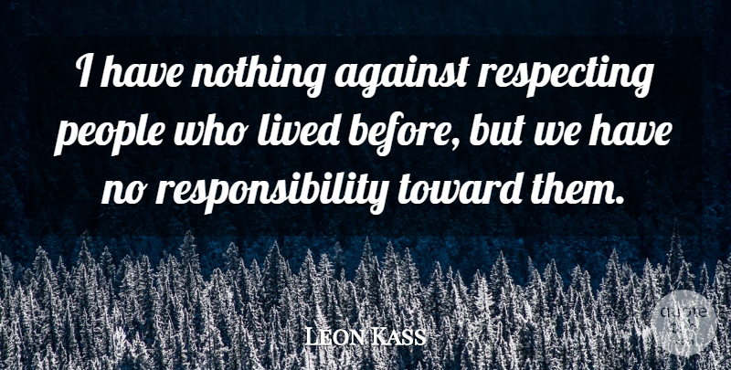Leon Kass Quote About Responsibility, People: I Have Nothing Against Respecting...