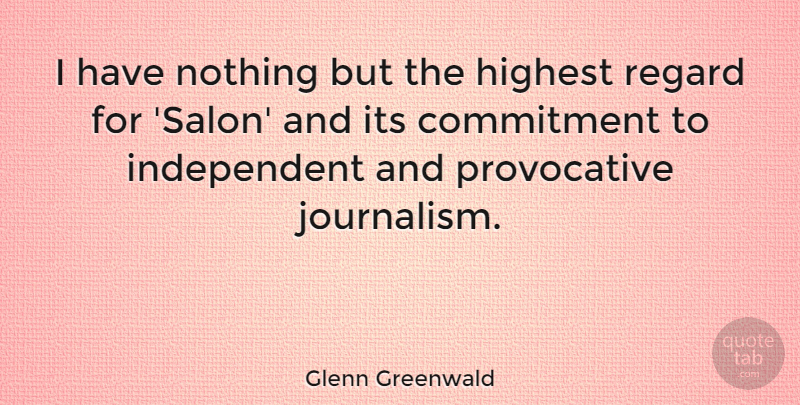 Glenn Greenwald Quote About Highest, Regard: I Have Nothing But The...