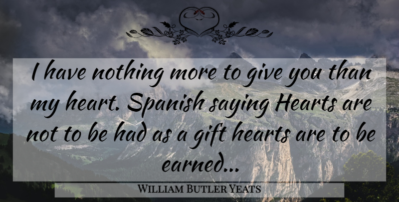 William Butler Yeats Quote About Love, Heart, Giving: I Have Nothing More To...