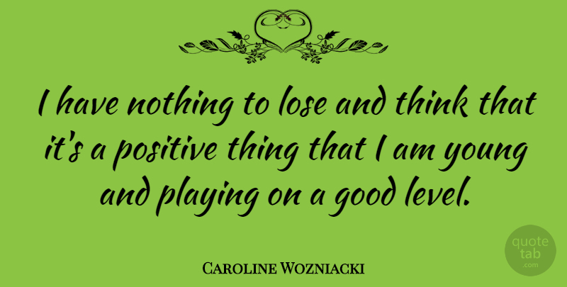 Caroline Wozniacki Quote About Thinking, Levels, Nothing To Lose: I Have Nothing To Lose...