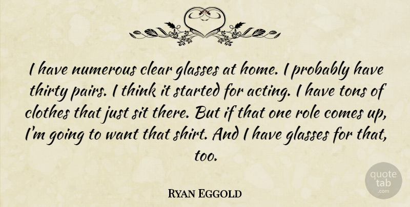 Ryan Eggold Quote About Clear, Clothes, Glasses, Home, Numerous: I Have Numerous Clear Glasses...