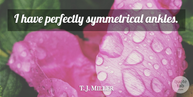 T. J. Miller Quote About Ankles, Symmetrical: I Have Perfectly Symmetrical Ankles...