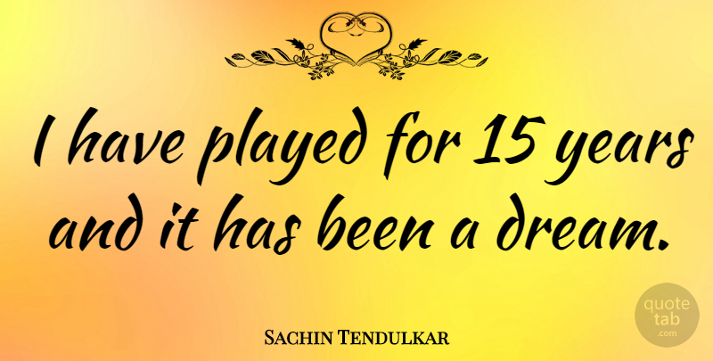 Sachin Tendulkar Quote About Dream, Years, Has Beens: I Have Played For 15...
