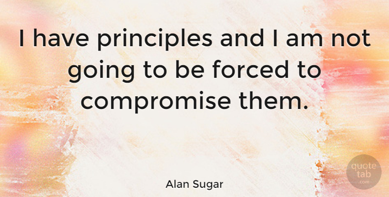 Alan Sugar Quote About Sugar, Principles, Compromise: I Have Principles And I...