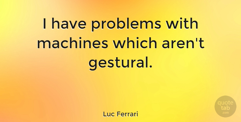Luc Ferrari Quote About Machines, Problem: I Have Problems With Machines...