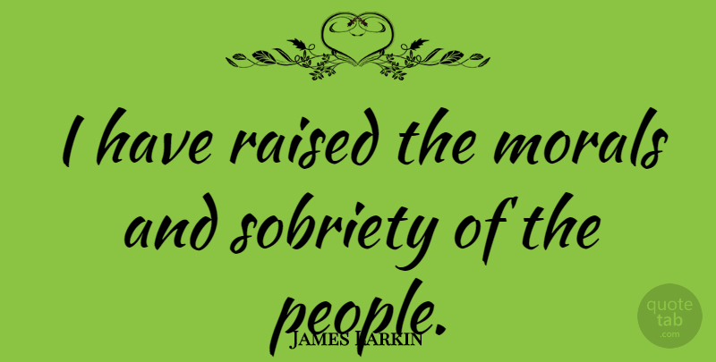 James Larkin Quote About People, Sobriety, Moral: I Have Raised The Morals...