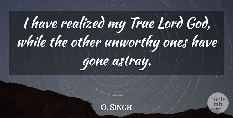 O. Singh Quote About Gone, Lord, Realized, True, Unworthy: I Have Realized My True...