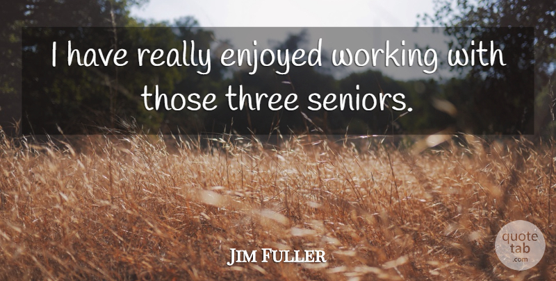 Jim Fuller Quote About Enjoyed, Three: I Have Really Enjoyed Working...