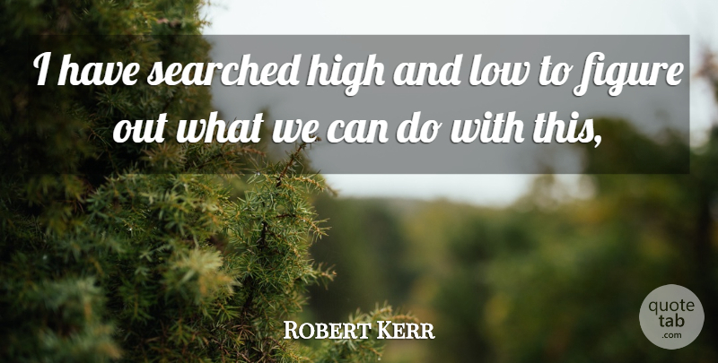 Robert Kerr Quote About Figure, High, Low: I Have Searched High And...
