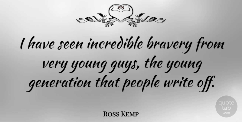 Ross Kemp Quote About Writing, Young Generation, People: I Have Seen Incredible Bravery...