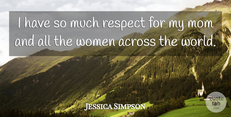 Jessica Simpson Quote About Across, Mom, Respect, Women: I Have So Much Respect...