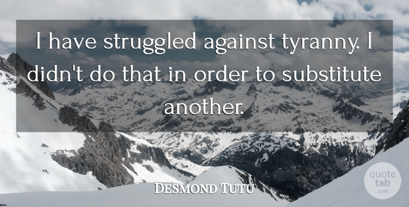 Desmond Tutu Quote About Order, Substitutes, Tyranny: I Have Struggled Against Tyranny...