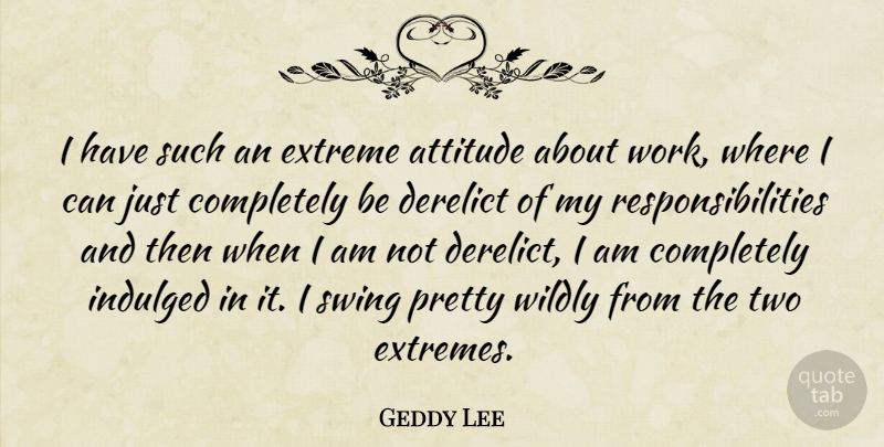 Geddy Lee Quote About Attitude, Responsibility, Two: I Have Such An Extreme...