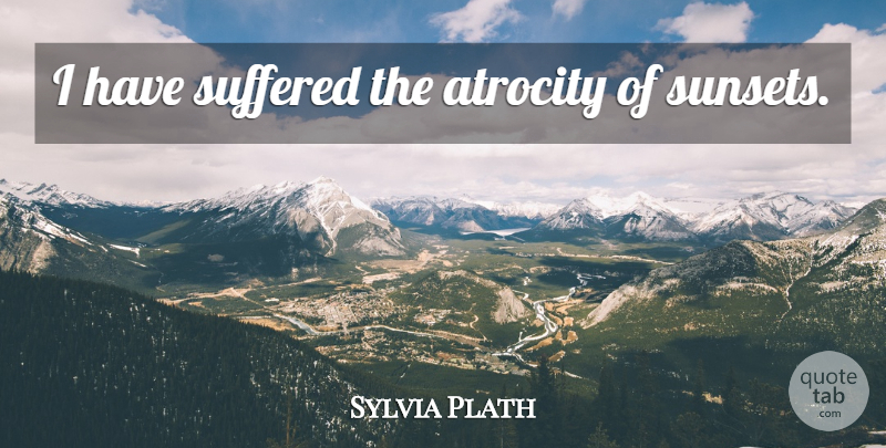Sylvia Plath Quote About Sunset, Atrocities: I Have Suffered The Atrocity...