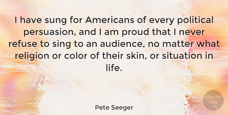 Pete Seeger Quote About Color, Situations In Life, Political: I Have Sung For Americans...