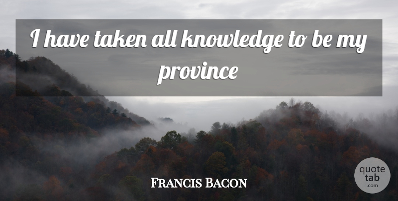 Francis Bacon Quote About Knowledge, Province, Taken: I Have Taken All Knowledge...