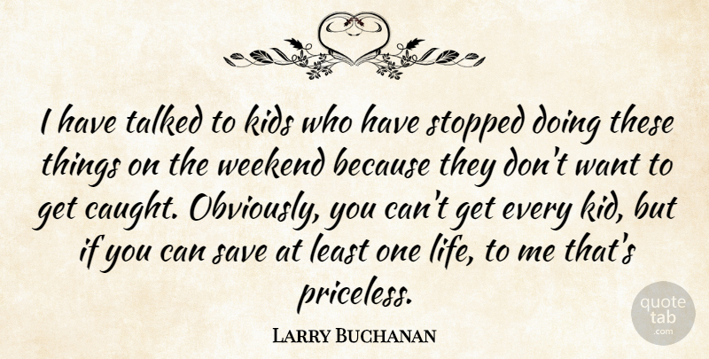 Larry Buchanan Quote About Kids, Save, Stopped, Talked, Weekend: I Have Talked To Kids...
