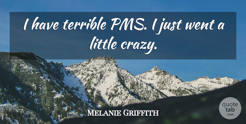 Melanie Griffith Quote About Crazy, Pms, Littles: I Have Terrible Pms I...