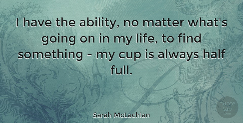 Sarah McLachlan Quote About Cup, Half, Life: I Have The Ability No...