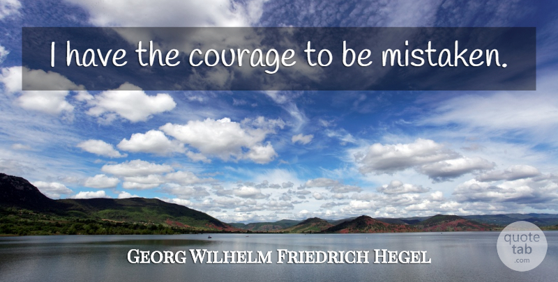 Georg Wilhelm Friedrich Hegel Quote About Mistaken: I Have The Courage To...