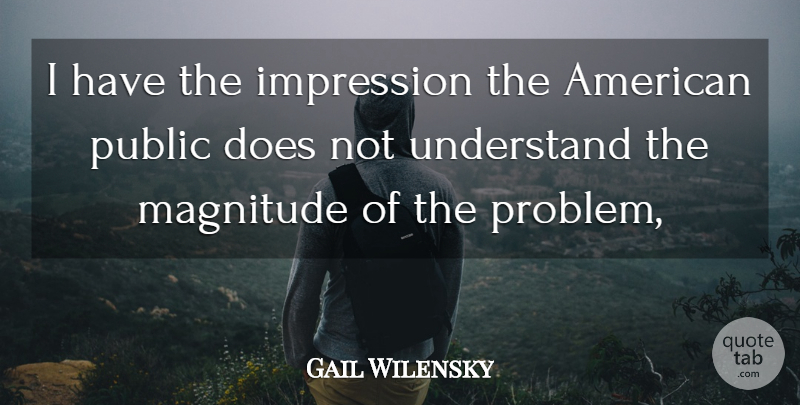 Gail Wilensky Quote About Impression, Magnitude, Public, Understand: I Have The Impression The...