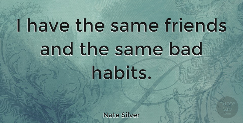 Nate Silver Quote About Habit, Bad Habits: I Have The Same Friends...