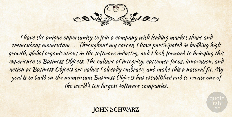 John Schwarz Quote About Action, Bringing, Building, Business, Company: I Have The Unique Opportunity...