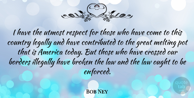 Bob Ney Quote About Country, Law, America: I Have The Utmost Respect...